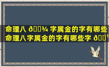 命理八 🌾 字属金的字有哪些（命理八字属金的字有哪些字 🌹 体）